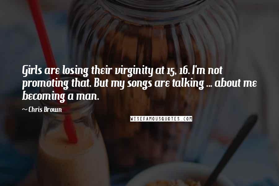 Chris Brown Quotes: Girls are losing their virginity at 15, 16. I'm not promoting that. But my songs are talking ... about me becoming a man.