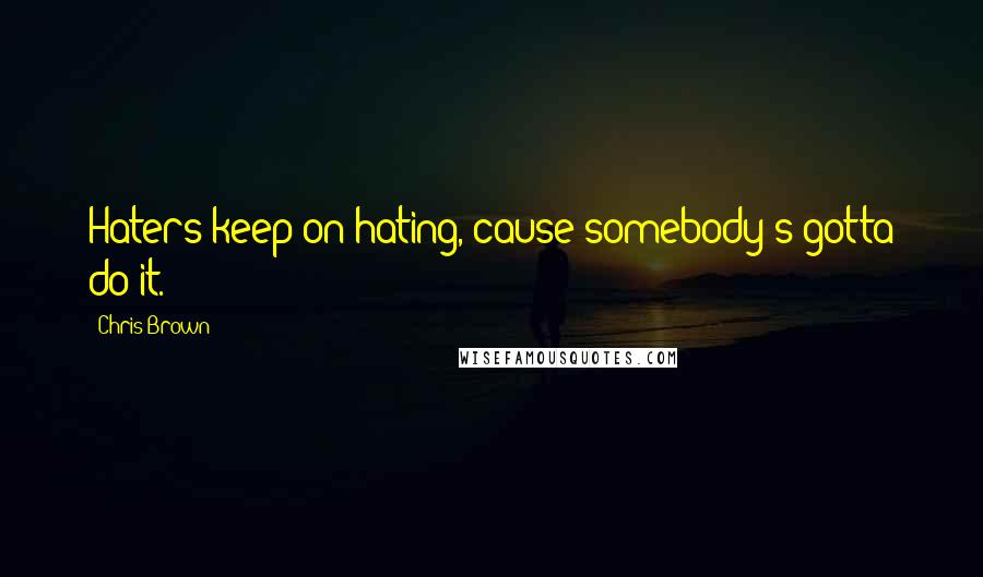 Chris Brown Quotes: Haters keep on hating, cause somebody's gotta do it.