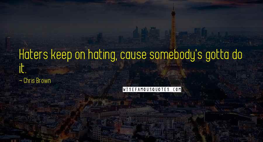 Chris Brown Quotes: Haters keep on hating, cause somebody's gotta do it.