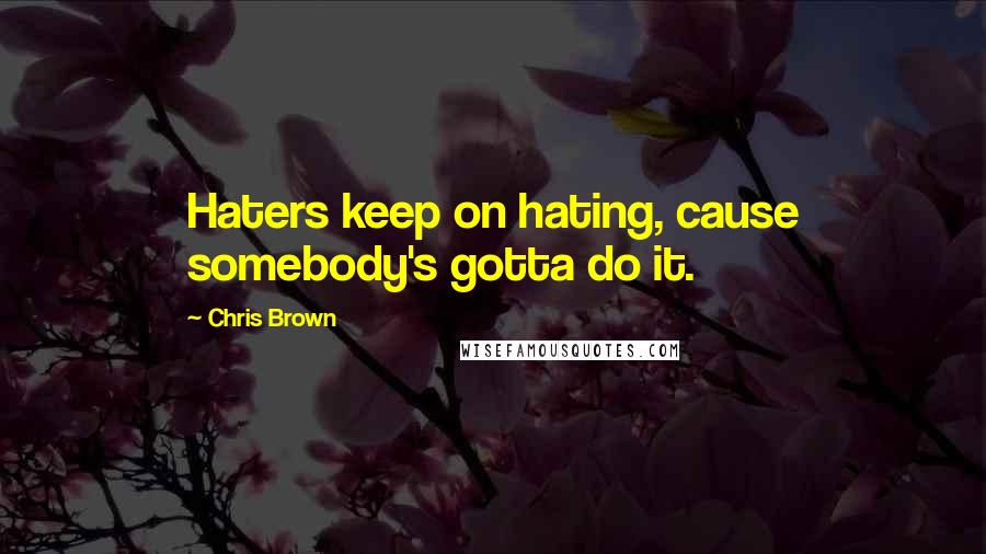 Chris Brown Quotes: Haters keep on hating, cause somebody's gotta do it.