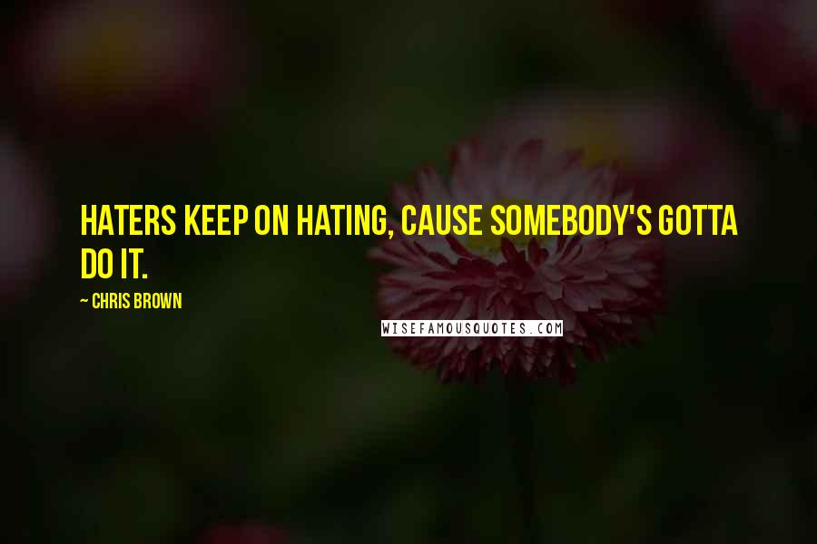 Chris Brown Quotes: Haters keep on hating, cause somebody's gotta do it.