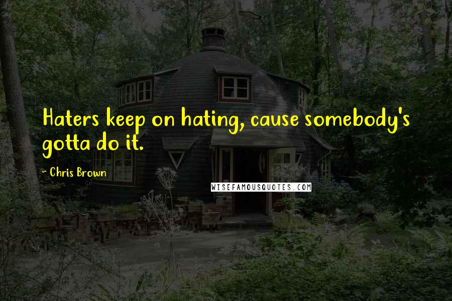 Chris Brown Quotes: Haters keep on hating, cause somebody's gotta do it.