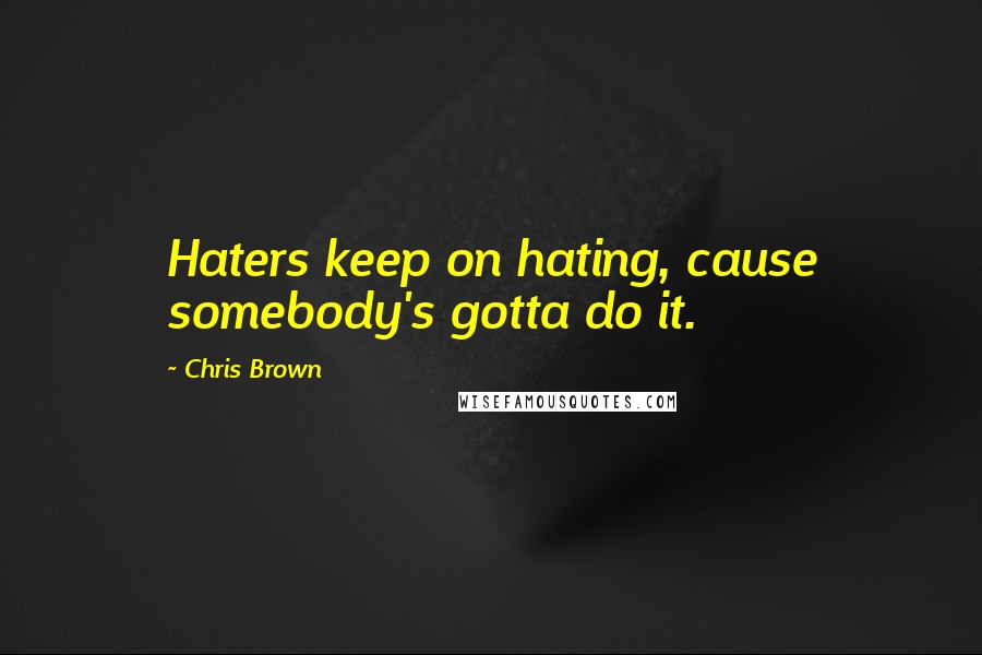 Chris Brown Quotes: Haters keep on hating, cause somebody's gotta do it.