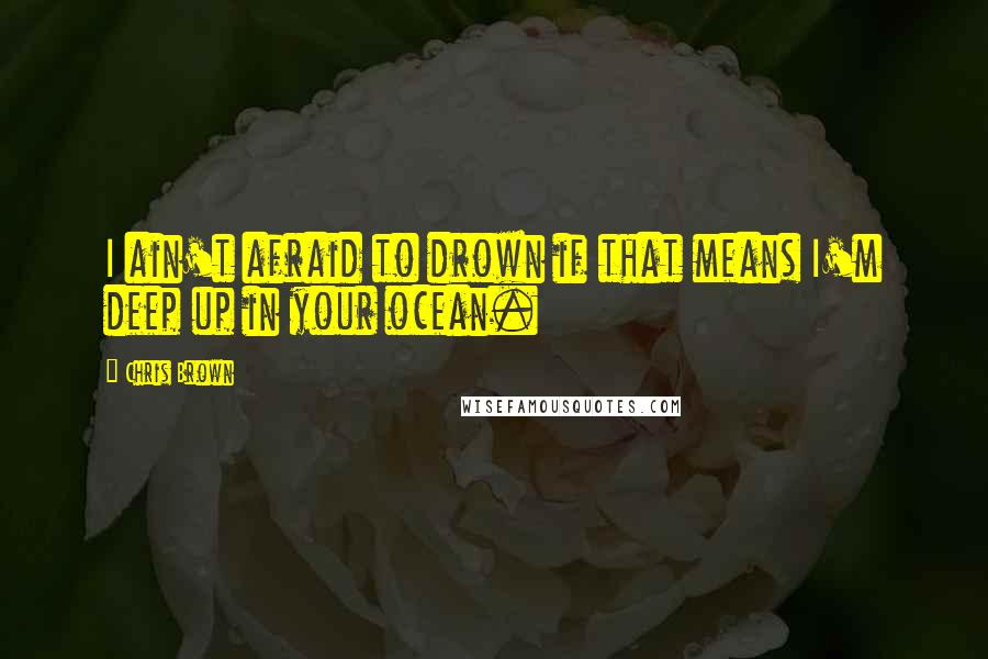 Chris Brown Quotes: I ain't afraid to drown if that means I'm deep up in your ocean.