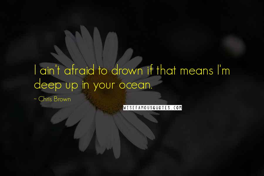 Chris Brown Quotes: I ain't afraid to drown if that means I'm deep up in your ocean.