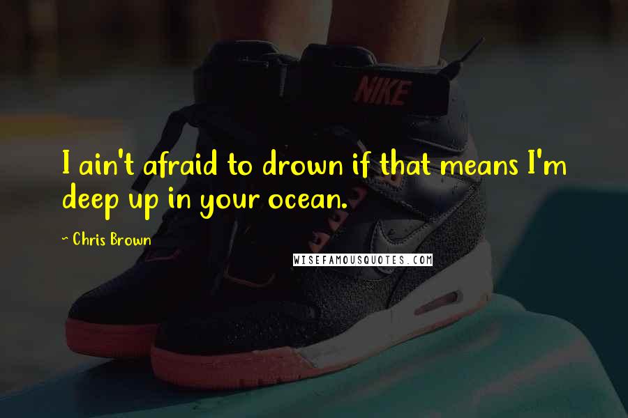 Chris Brown Quotes: I ain't afraid to drown if that means I'm deep up in your ocean.