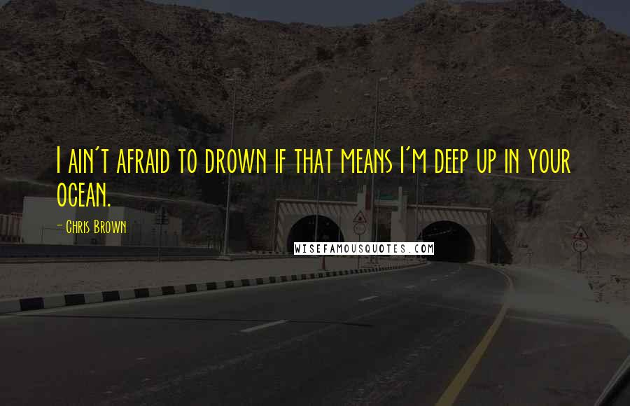 Chris Brown Quotes: I ain't afraid to drown if that means I'm deep up in your ocean.