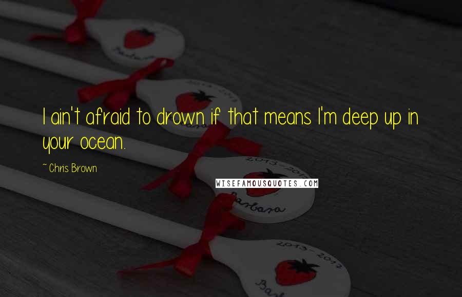 Chris Brown Quotes: I ain't afraid to drown if that means I'm deep up in your ocean.
