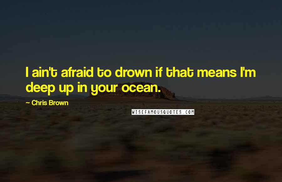 Chris Brown Quotes: I ain't afraid to drown if that means I'm deep up in your ocean.