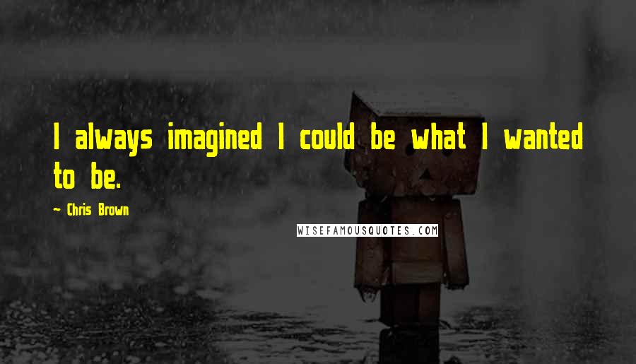 Chris Brown Quotes: I always imagined I could be what I wanted to be.