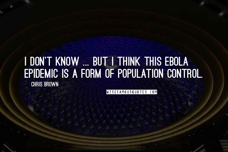 Chris Brown Quotes: I don't know ... but I think this Ebola epidemic is a form of population control.