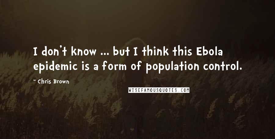 Chris Brown Quotes: I don't know ... but I think this Ebola epidemic is a form of population control.