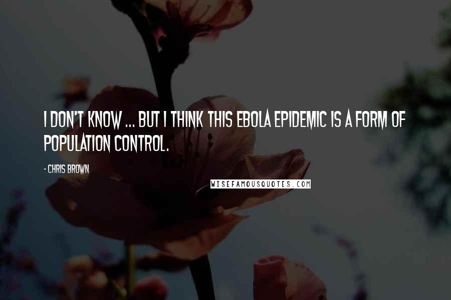 Chris Brown Quotes: I don't know ... but I think this Ebola epidemic is a form of population control.