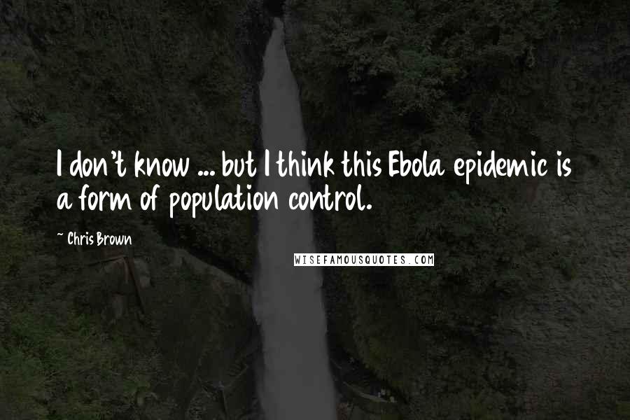 Chris Brown Quotes: I don't know ... but I think this Ebola epidemic is a form of population control.