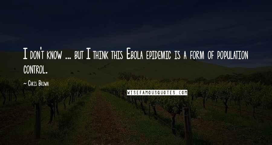 Chris Brown Quotes: I don't know ... but I think this Ebola epidemic is a form of population control.