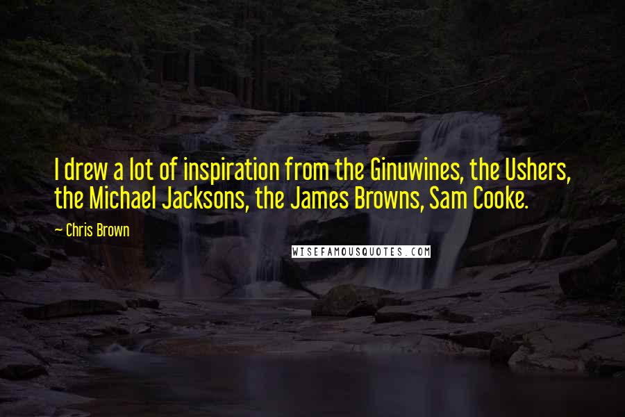 Chris Brown Quotes: I drew a lot of inspiration from the Ginuwines, the Ushers, the Michael Jacksons, the James Browns, Sam Cooke.