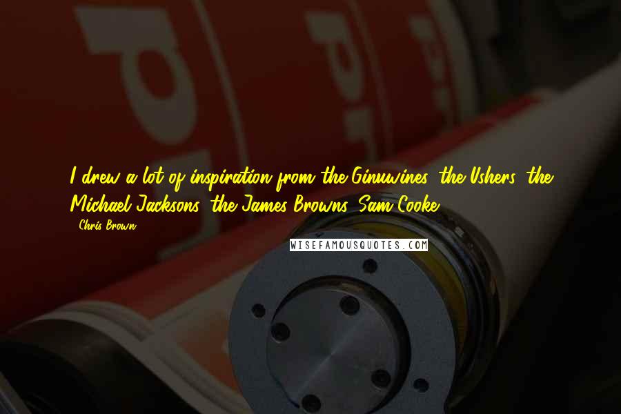 Chris Brown Quotes: I drew a lot of inspiration from the Ginuwines, the Ushers, the Michael Jacksons, the James Browns, Sam Cooke.