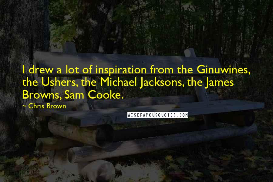 Chris Brown Quotes: I drew a lot of inspiration from the Ginuwines, the Ushers, the Michael Jacksons, the James Browns, Sam Cooke.