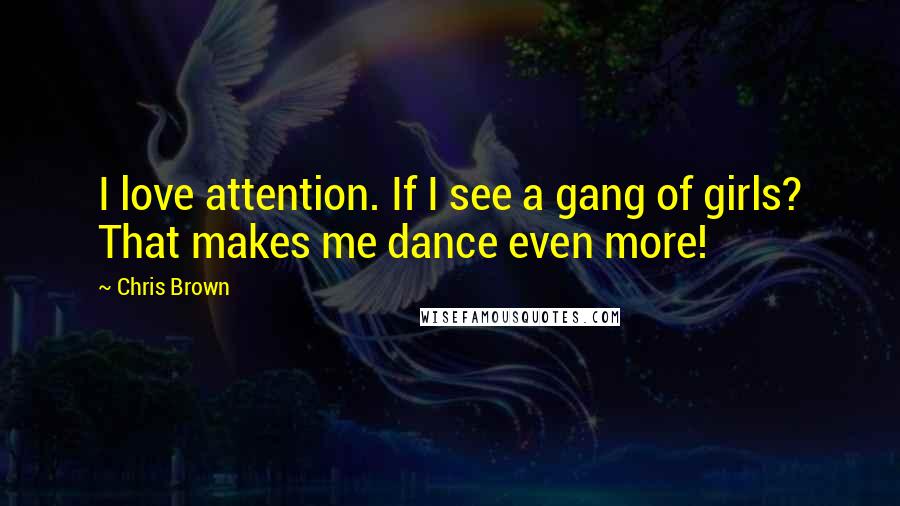 Chris Brown Quotes: I love attention. If I see a gang of girls? That makes me dance even more!