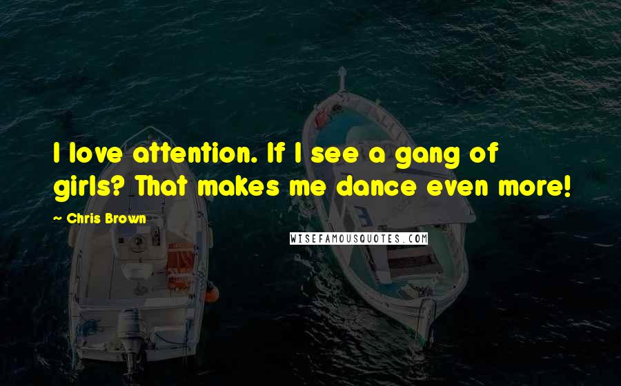 Chris Brown Quotes: I love attention. If I see a gang of girls? That makes me dance even more!