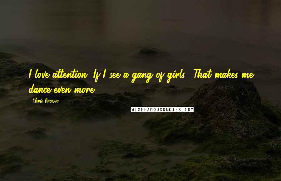 Chris Brown Quotes: I love attention. If I see a gang of girls? That makes me dance even more!