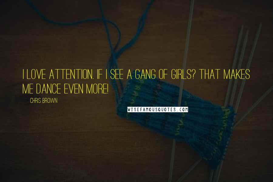 Chris Brown Quotes: I love attention. If I see a gang of girls? That makes me dance even more!