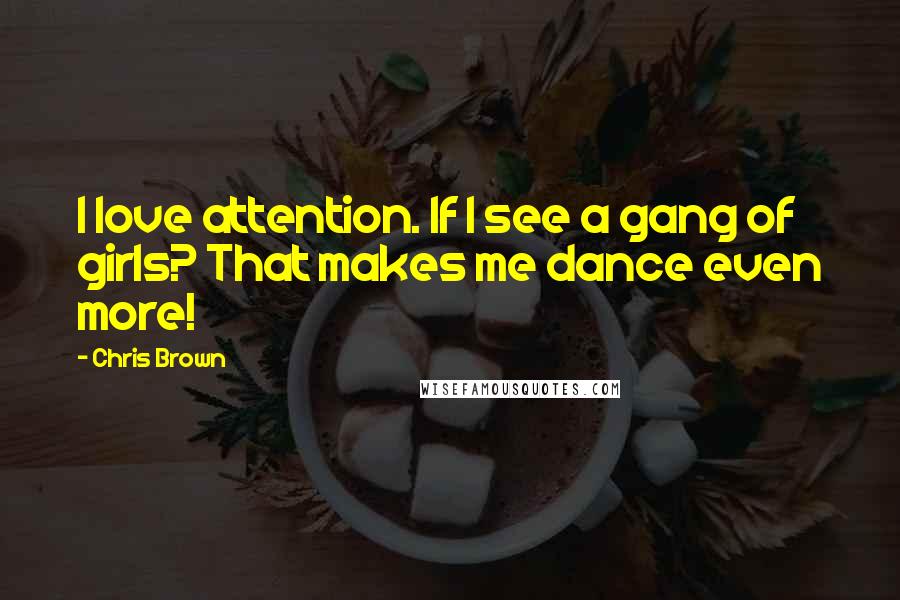 Chris Brown Quotes: I love attention. If I see a gang of girls? That makes me dance even more!