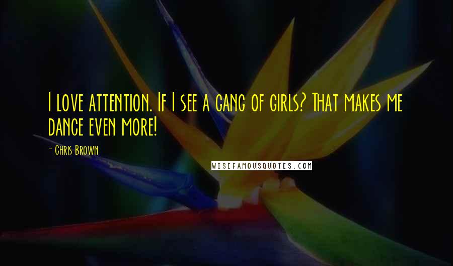 Chris Brown Quotes: I love attention. If I see a gang of girls? That makes me dance even more!