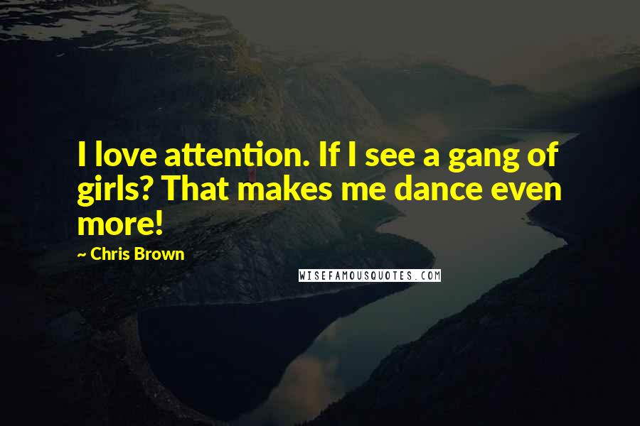 Chris Brown Quotes: I love attention. If I see a gang of girls? That makes me dance even more!