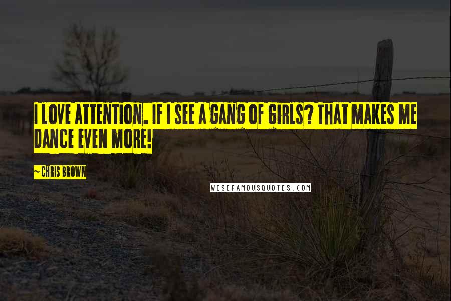 Chris Brown Quotes: I love attention. If I see a gang of girls? That makes me dance even more!