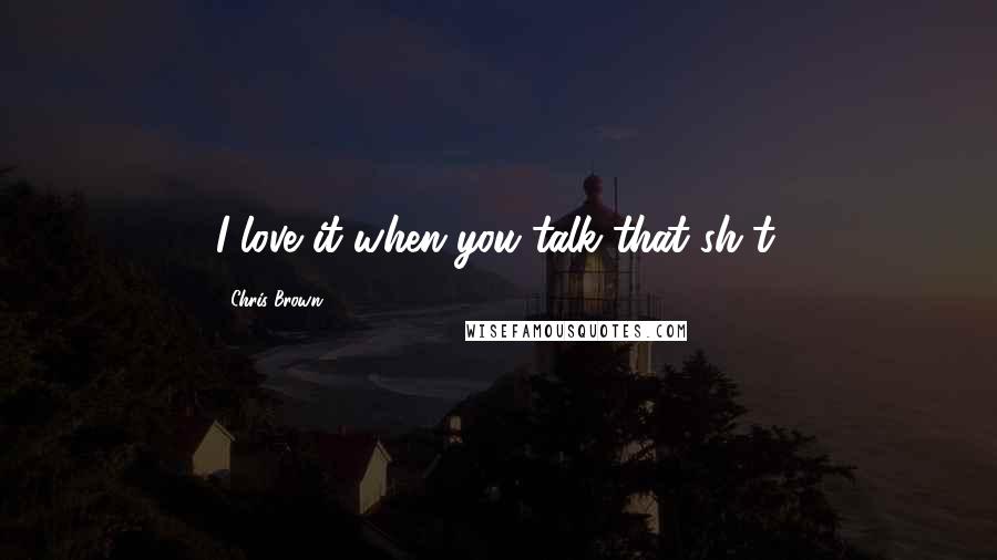 Chris Brown Quotes: I love it when you talk that sh-t.