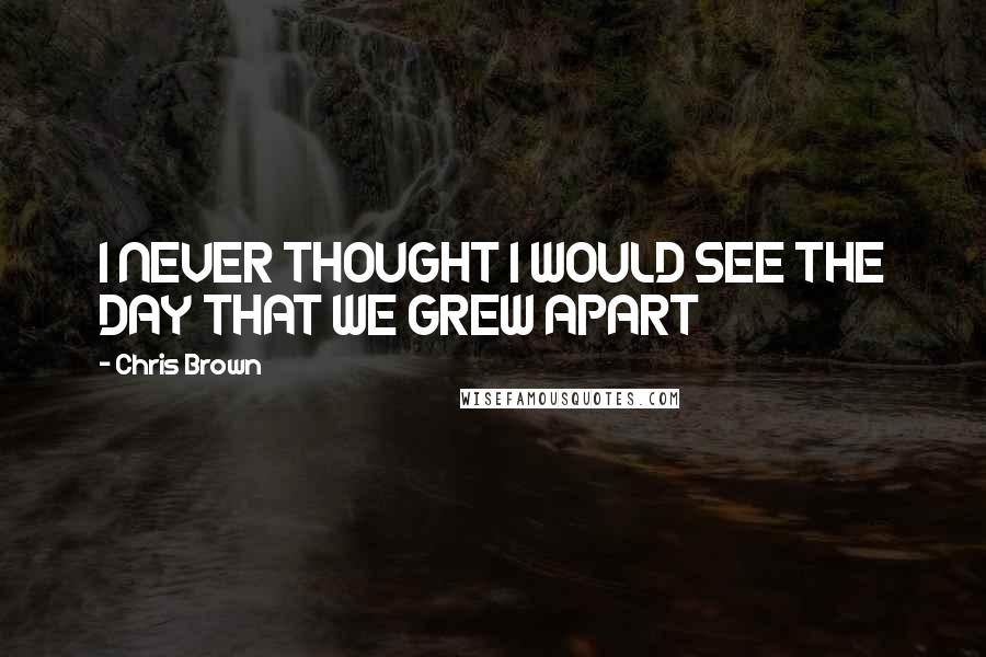 Chris Brown Quotes: I NEVER THOUGHT I WOULD SEE THE DAY THAT WE GREW APART