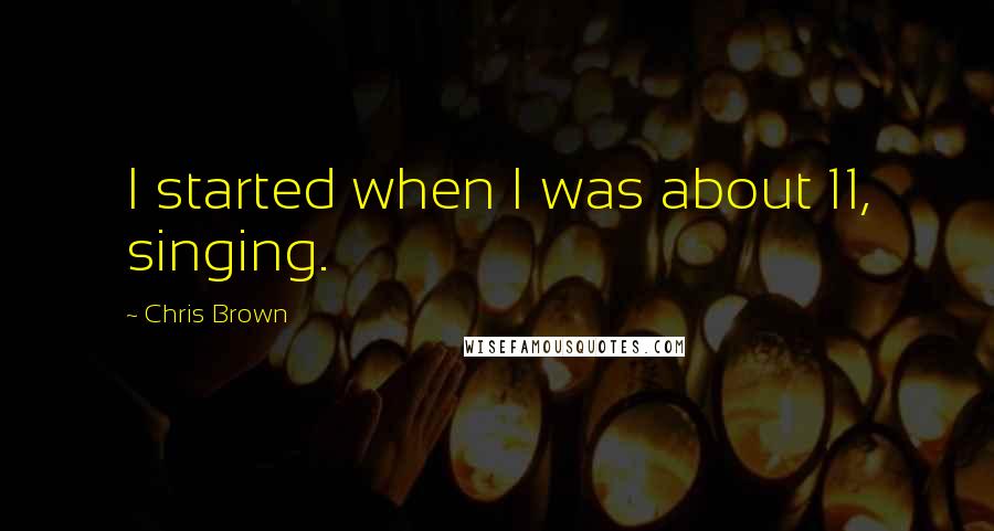 Chris Brown Quotes: I started when I was about 11, singing.