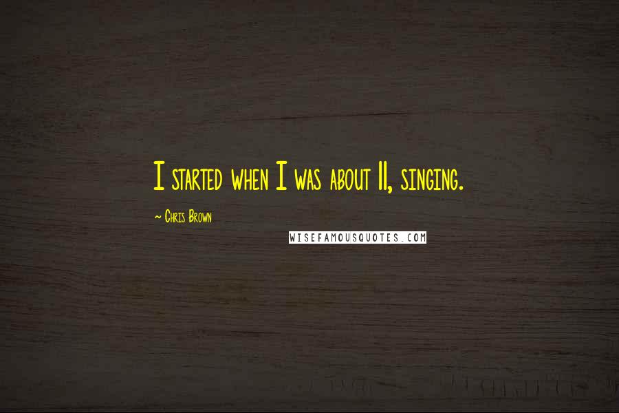 Chris Brown Quotes: I started when I was about 11, singing.