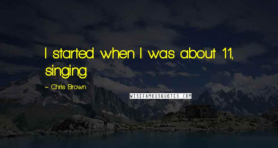 Chris Brown Quotes: I started when I was about 11, singing.