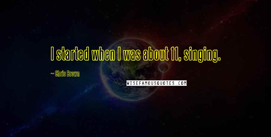 Chris Brown Quotes: I started when I was about 11, singing.