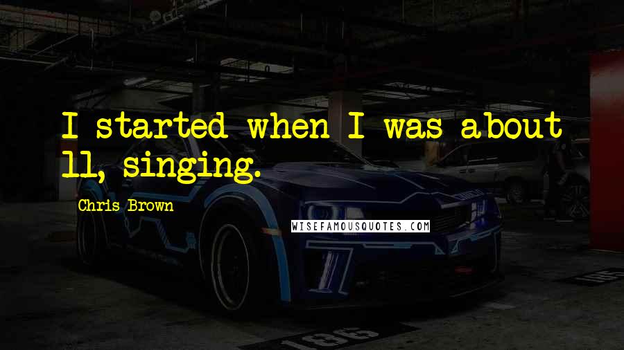 Chris Brown Quotes: I started when I was about 11, singing.