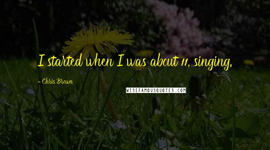 Chris Brown Quotes: I started when I was about 11, singing.