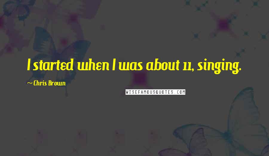 Chris Brown Quotes: I started when I was about 11, singing.