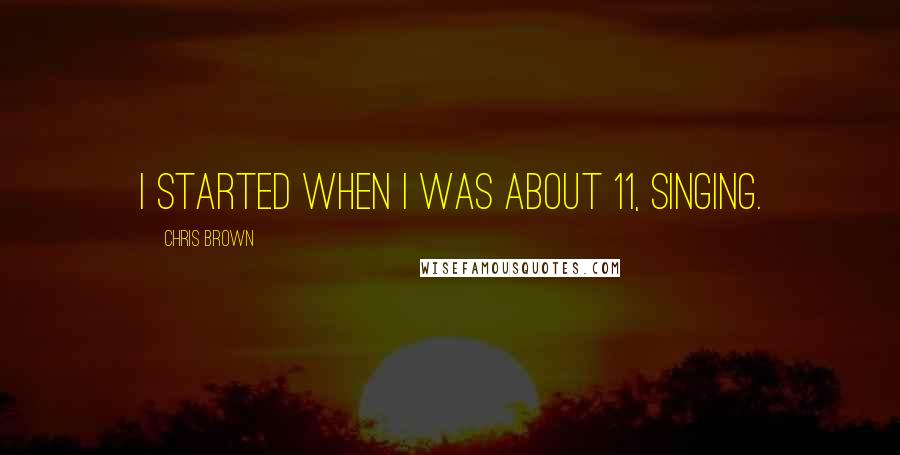 Chris Brown Quotes: I started when I was about 11, singing.