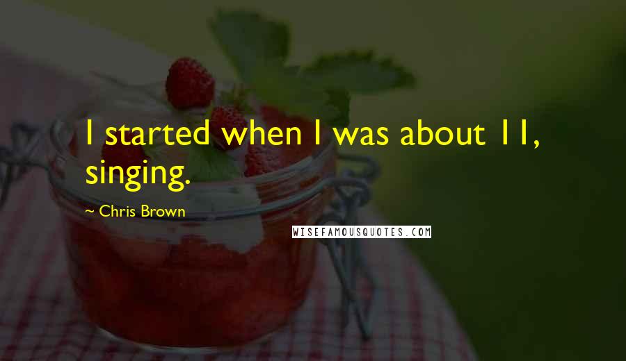 Chris Brown Quotes: I started when I was about 11, singing.