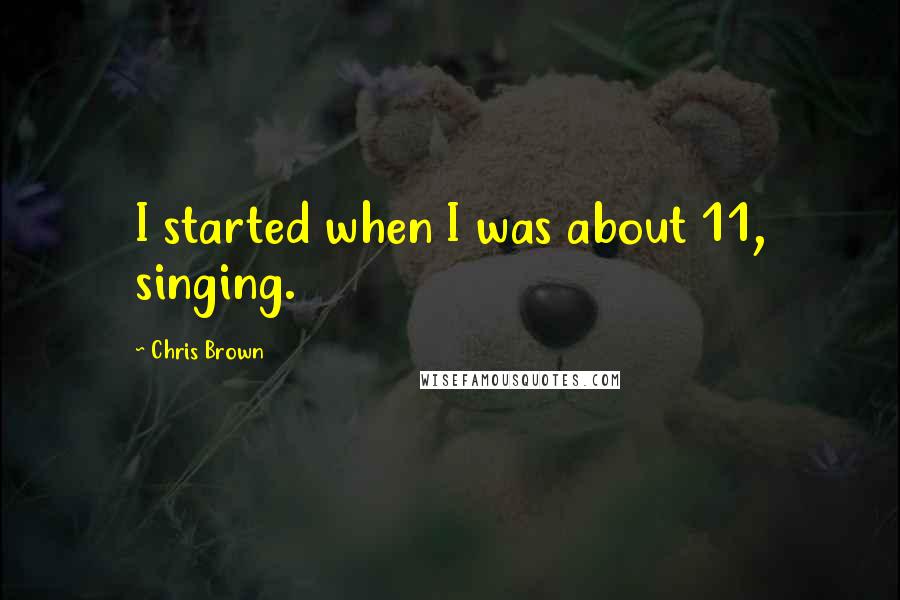 Chris Brown Quotes: I started when I was about 11, singing.