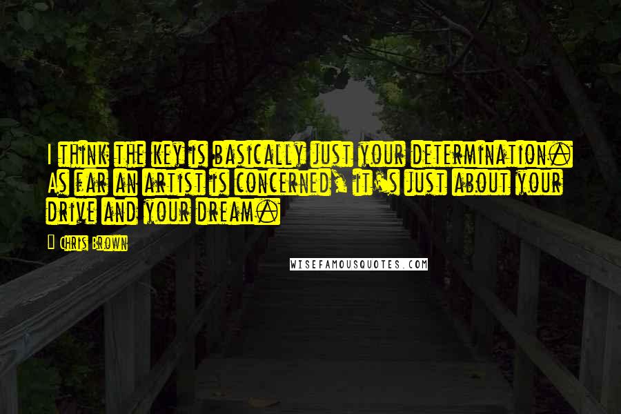 Chris Brown Quotes: I think the key is basically just your determination. As far an artist is concerned, it's just about your drive and your dream.