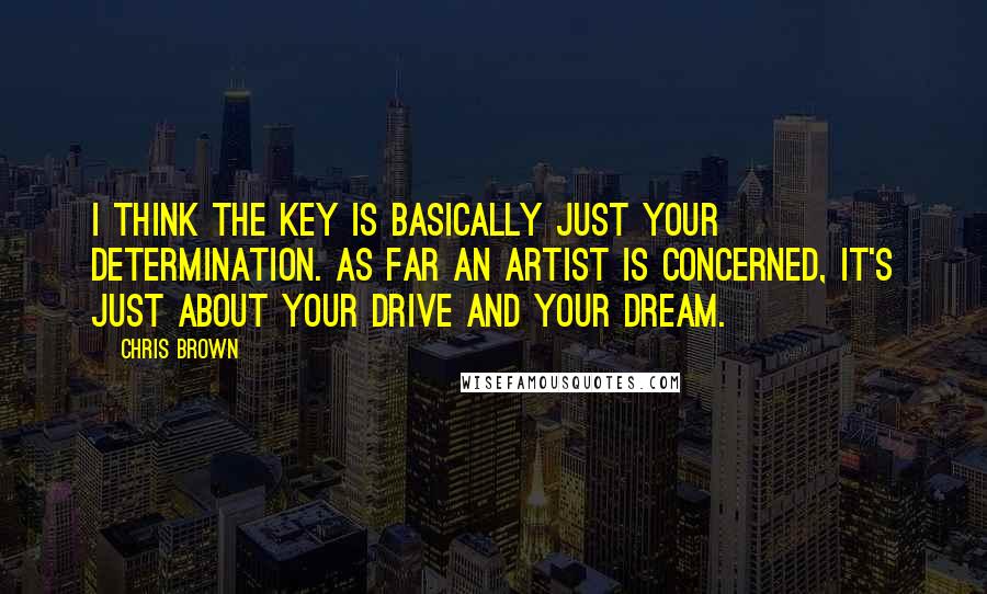 Chris Brown Quotes: I think the key is basically just your determination. As far an artist is concerned, it's just about your drive and your dream.