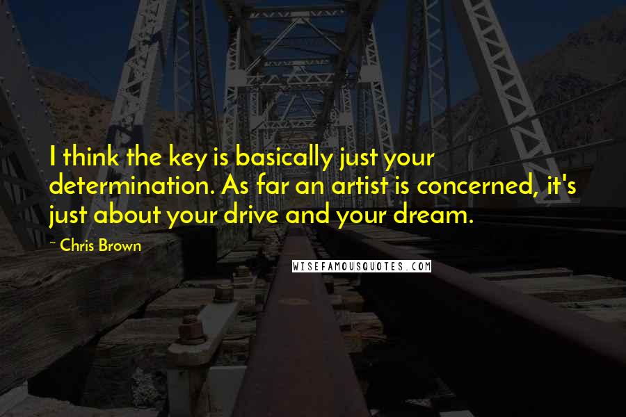 Chris Brown Quotes: I think the key is basically just your determination. As far an artist is concerned, it's just about your drive and your dream.