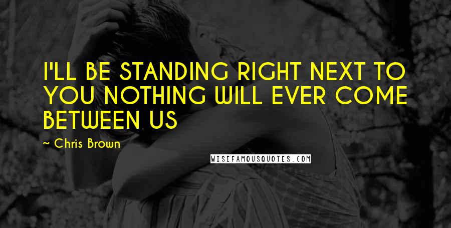 Chris Brown Quotes: I'LL BE STANDING RIGHT NEXT TO YOU NOTHING WILL EVER COME BETWEEN US