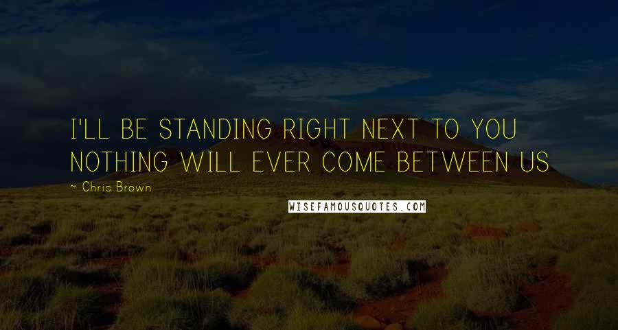 Chris Brown Quotes: I'LL BE STANDING RIGHT NEXT TO YOU NOTHING WILL EVER COME BETWEEN US