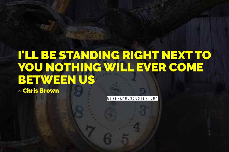 Chris Brown Quotes: I'LL BE STANDING RIGHT NEXT TO YOU NOTHING WILL EVER COME BETWEEN US