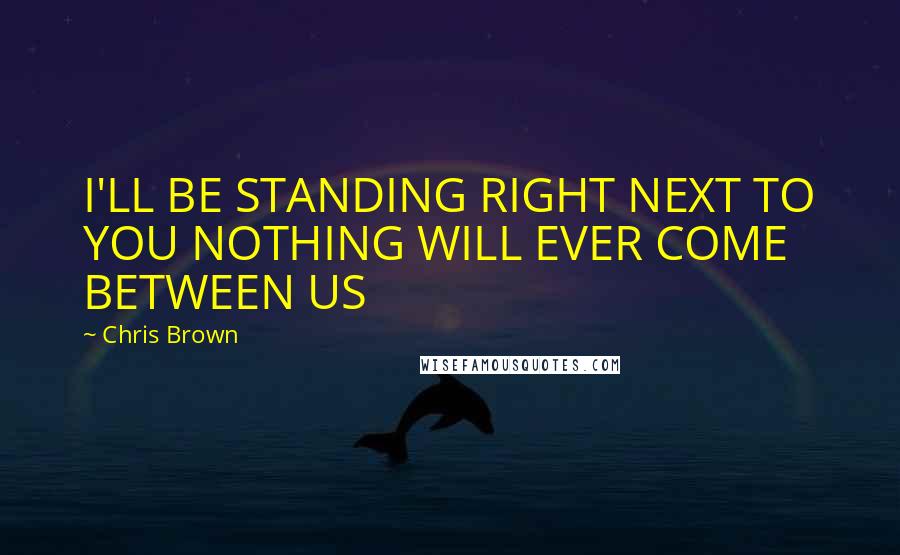 Chris Brown Quotes: I'LL BE STANDING RIGHT NEXT TO YOU NOTHING WILL EVER COME BETWEEN US