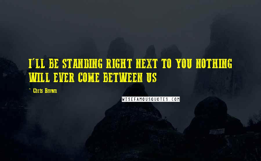 Chris Brown Quotes: I'LL BE STANDING RIGHT NEXT TO YOU NOTHING WILL EVER COME BETWEEN US